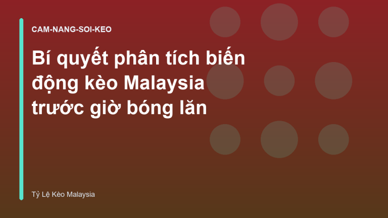 Bí quyết phân tích biến động kèo Malaysia trước giờ bóng lăn