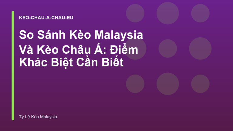 So Sánh Kèo Malaysia Và Kèo Châu Á: Điểm Khác Biệt Cần Biết